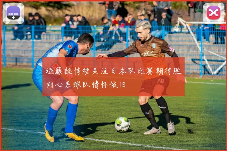 远藤航持续关注日本队比赛期待胜利心系球队情怀依旧