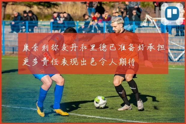 康奈利称麦丹和里德已准备好承担更多责任表现出色令人期待