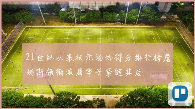 21世纪以来状元场均得分排行榜詹姆斯领衔浓眉华子紧随其后