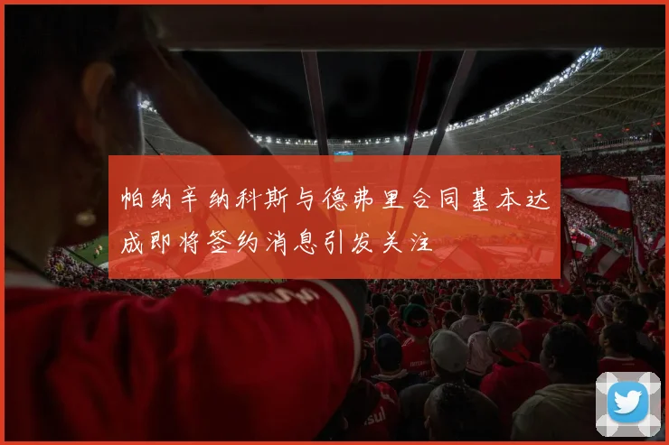 帕纳辛纳科斯与德弗里合同基本达成即将签约消息引发关注