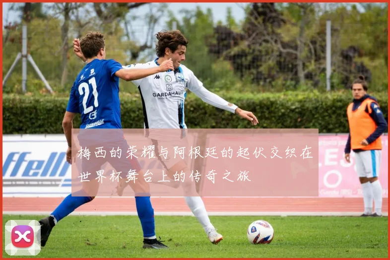 梅西的荣耀与阿根廷的起伏交织在世界杯舞台上的传奇之旅
