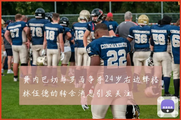 费内巴切与罗马争夺24岁右边锋格林伍德的转会消息引发关注