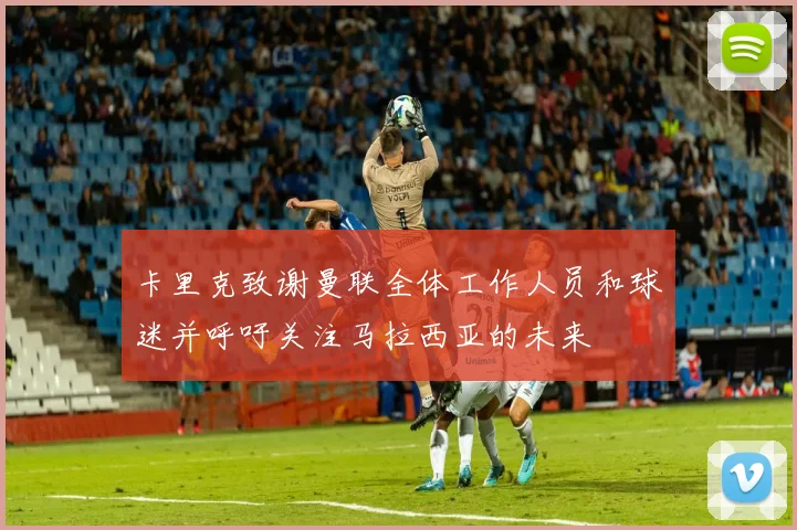 卡里克致谢曼联全体工作人员和球迷并呼吁关注马拉西亚的未来