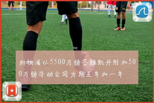 利物浦以5500万镑签雅凯并附加500万镑浮动合同为期五年加一年