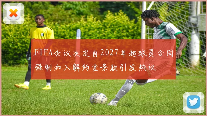 FIFA会议决定自2027年起球员合同强制加入解约金条款引发热议