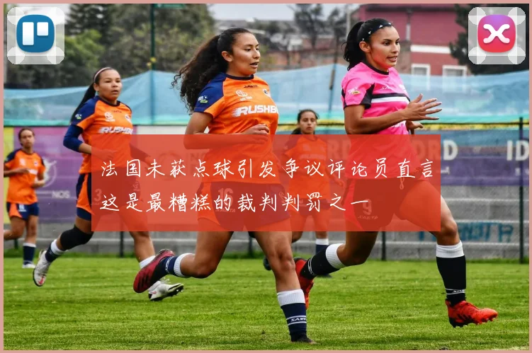 法国未获点球引发争议评论员直言这是最糟糕的裁判判罚之一