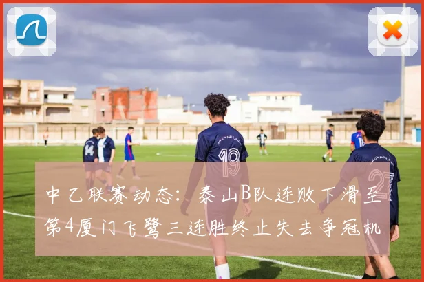 中乙联赛动态：泰山B队连败下滑至第4厦门飞鹭三连胜终止失去争冠机会
