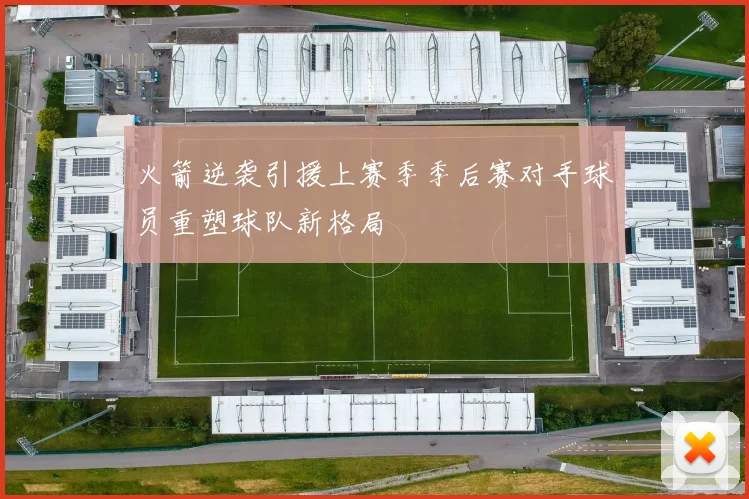 火箭逆袭引援上赛季季后赛对手球员重塑球队新格局
