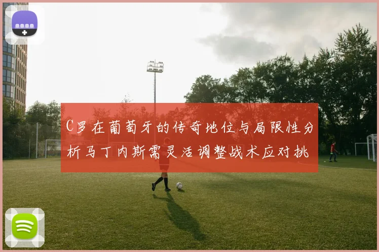 C罗在葡萄牙的传奇地位与局限性分析马丁内斯需灵活调整战术应对挑战