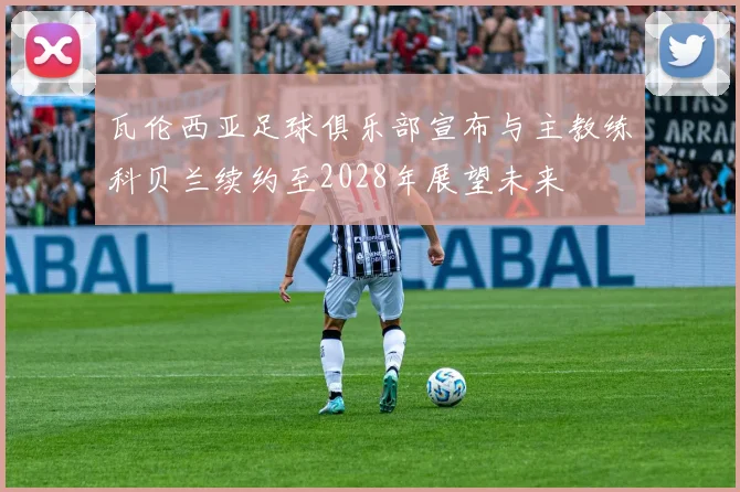 瓦伦西亚足球俱乐部宣布与主教练科贝兰续约至2028年展望未来