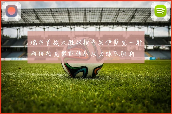瑞典首战大胜双枪齐发伊萨克一射两传约克雷斯传射助力球队胜利