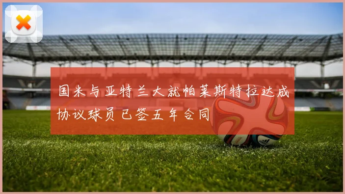 国米与亚特兰大就帕莱斯特拉达成协议球员已签五年合同
